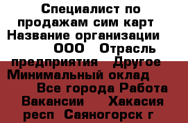 Специалист по продажам сим-карт › Название организации ­ Qprom, ООО › Отрасль предприятия ­ Другое › Минимальный оклад ­ 28 000 - Все города Работа » Вакансии   . Хакасия респ.,Саяногорск г.